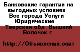 Банковские гарантии на выгодных условиях - Все города Услуги » Юридические   . Тверская обл.,Вышний Волочек г.
